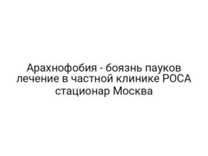Арахнофобия — боязнь пауков лечение в частной клинике РОСА стационар Москва