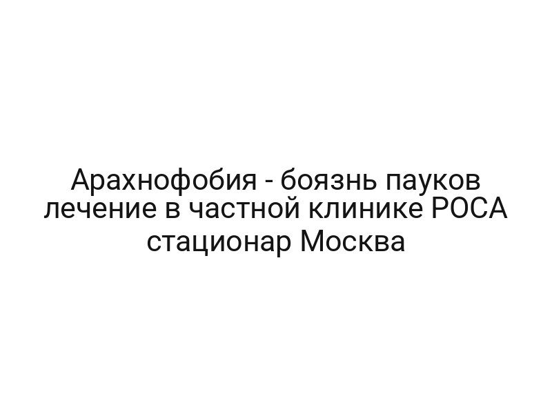Арахнофобия — боязнь пауков лечение в частной клинике РОСА стационар Москва