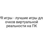 VR игры — лучшие игры для очков виртуальной реальности на ПК