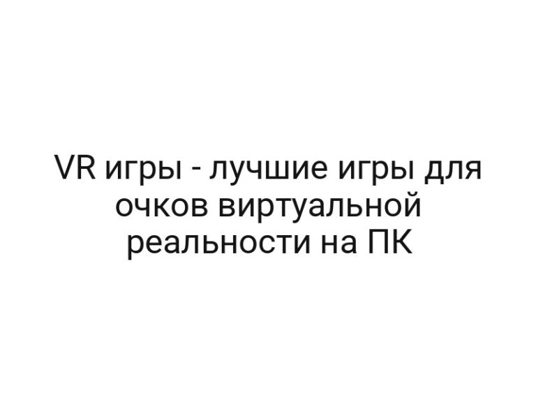 VR игры — лучшие игры для очков виртуальной реальности на ПК