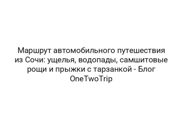 Маршрут автомобильного путешествия из Сочи: ущелья, водопады, самшитовые рощи и прыжки с тарзанкой — Блог OneTwoTrip