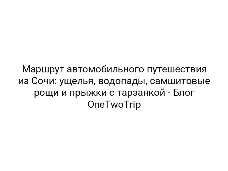 Маршрут автомобильного путешествия из Сочи: ущелья, водопады, самшитовые рощи и прыжки с тарзанкой — Блог OneTwoTrip