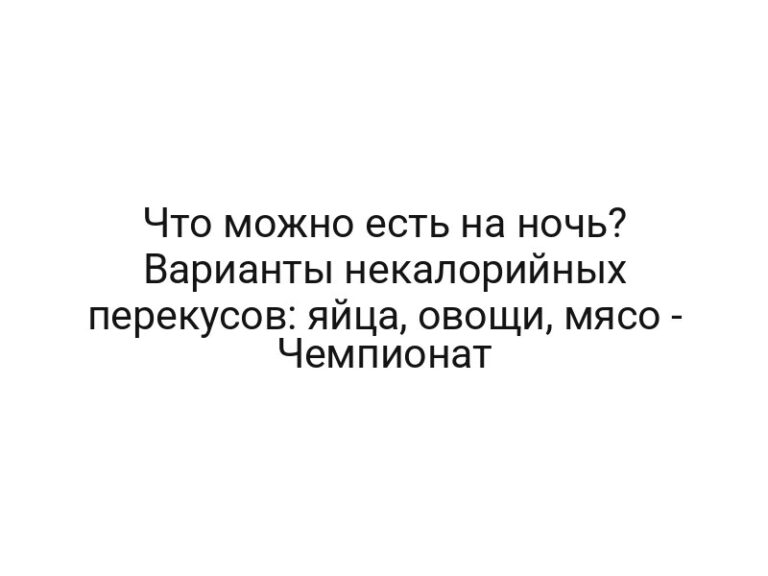 Что можно есть на ночь? Варианты некалорийных перекусов: яйца, овощи, мясо — Чемпионат