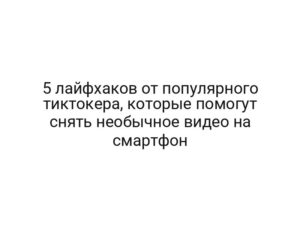 5 лайфхаков от популярного тиктокера, которые помогут снять необычное видео на смартфон