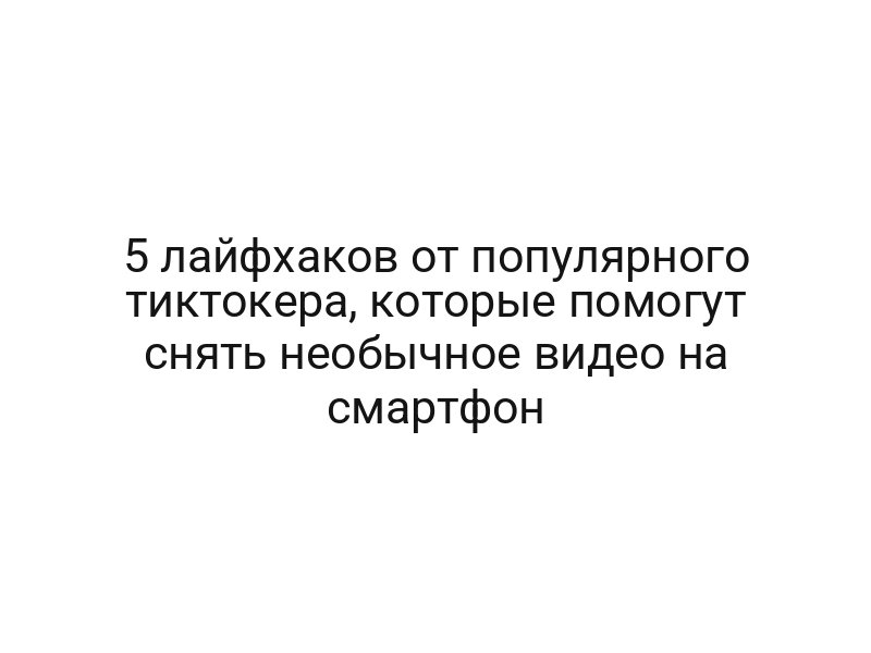 5 лайфхаков от популярного тиктокера, которые помогут снять необычное видео на смартфон