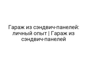 Гараж из сэндвич-панелей: личный опыт | Гараж из сэндвич-панелей