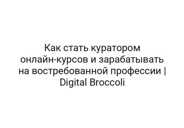 Как стать куратором онлайн-курсов и зарабатывать на востребованной профессии | Digital Broccoli