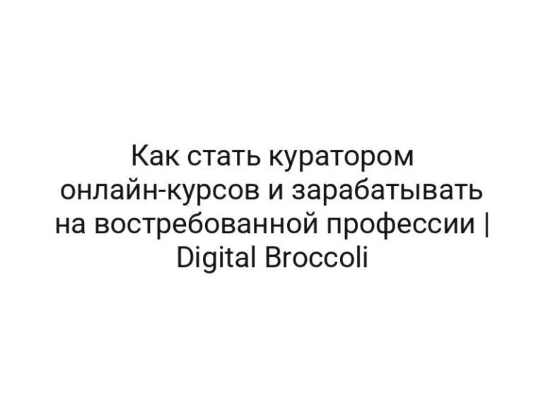 Как стать куратором онлайн-курсов и зарабатывать на востребованной профессии | Digital Broccoli