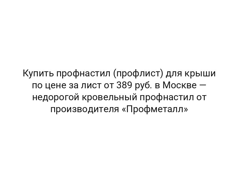 Купить профнастил (профлист) для крыши по цене за лист от 389 руб. в Москве — недорогой кровельный профнастил от производителя «Профметалл»