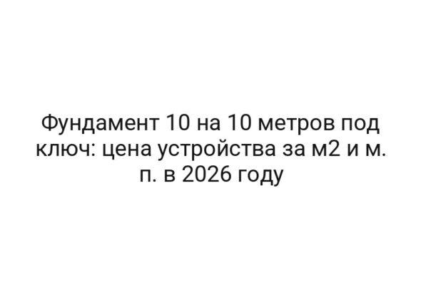Фундамент 10 на 10 метров под ключ: цена устройства за м2 и м. п. в 2026 году