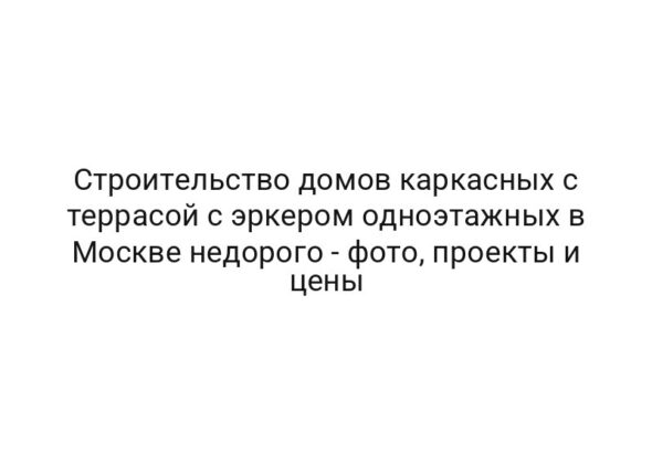 Строительство домов каркасных с террасой с эркером одноэтажных в Москве недорого — фото, проекты и цены
