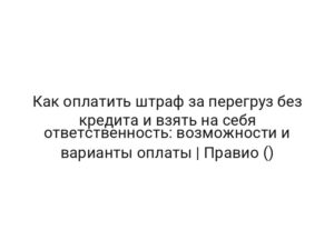 Как оплатить штраф за перегруз без кредита и взять на себя ответственность: возможности и варианты оплаты | Правио ()