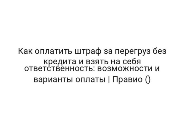 Как оплатить штраф за перегруз без кредита и взять на себя ответственность: возможности и варианты оплаты | Правио ()
