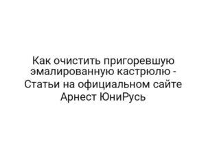 Как очистить пригоревшую эмалированную кастрюлю — Статьи на официальном сайте Арнест ЮниРусь