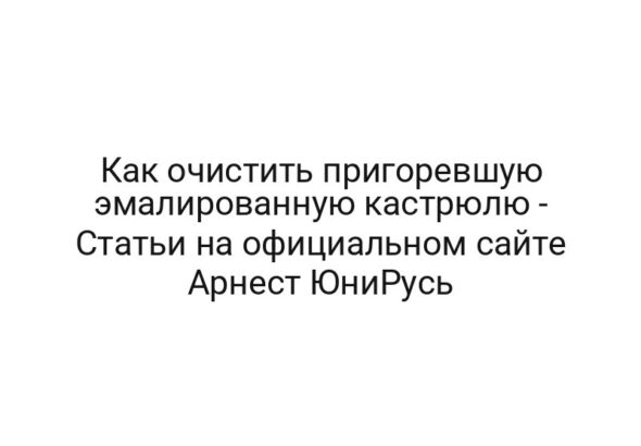 Как очистить пригоревшую эмалированную кастрюлю — Статьи на официальном сайте Арнест ЮниРусь