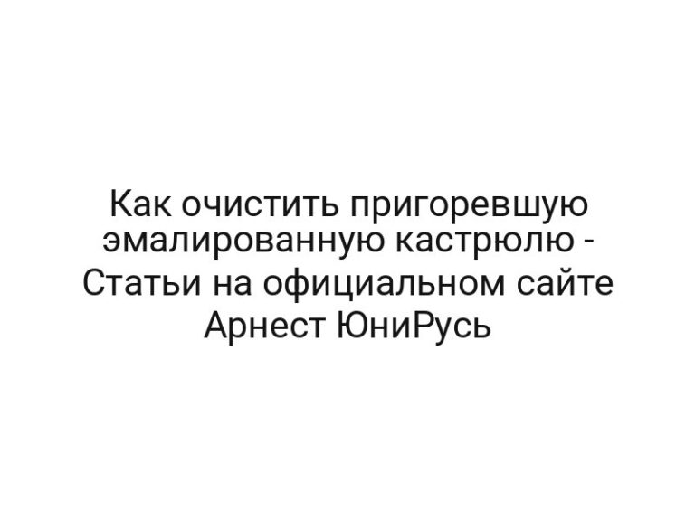 Как очистить пригоревшую эмалированную кастрюлю — Статьи на официальном сайте Арнест ЮниРусь