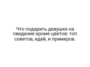 Что подарить девушке на свидание кроме цветов: топ советов, идей, и примеров.