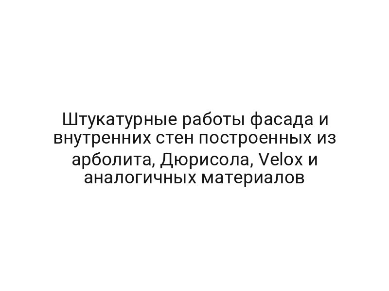 Штукатурные работы фасада и внутренних стен построенных из арболита, Дюрисола, Velox и аналогичных материалов