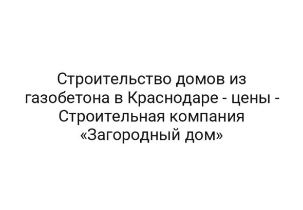 Строительство домов из газобетона в Краснодаре — цены — Строительная компания «Загородный дом»