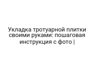 Укладка тротуарной плитки своими руками: пошаговая инструкция с фото |