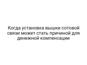 Когда установка вышки сотовой связи может стать причиной для денежной компенсации